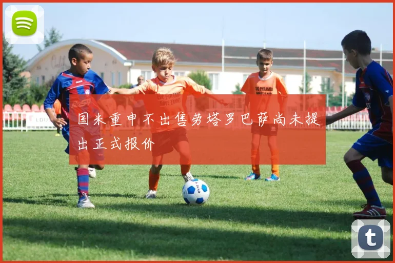 国米重申不出售劳塔罗巴萨尚未提出正式报价