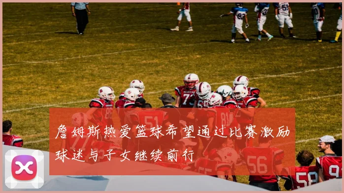 詹姆斯热爱篮球希望通过比赛激励球迷与子女继续前行