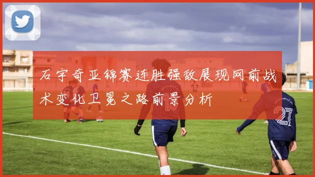 石宇奇亚锦赛连胜强敌展现网前战术变化卫冕之路前景分析