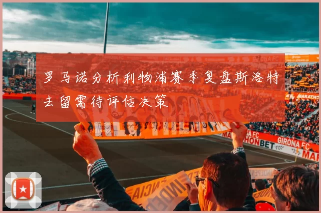 罗马诺分析利物浦赛季复盘斯洛特去留需待评估决策
