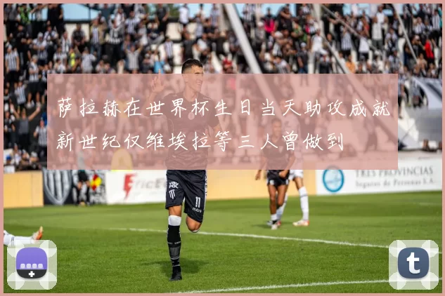 萨拉赫在世界杯生日当天助攻成就新世纪仅维埃拉等三人曾做到