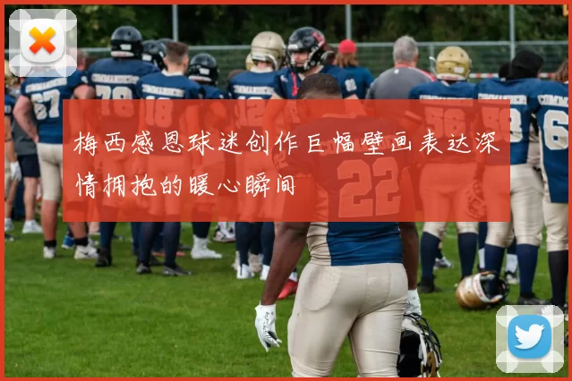 梅西感恩球迷创作巨幅壁画表达深情拥抱的暖心瞬间