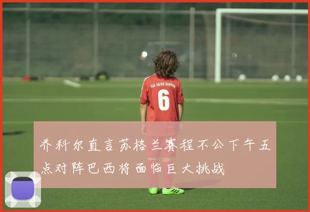 乔科尔直言苏格兰赛程不公下午五点对阵巴西将面临巨大挑战