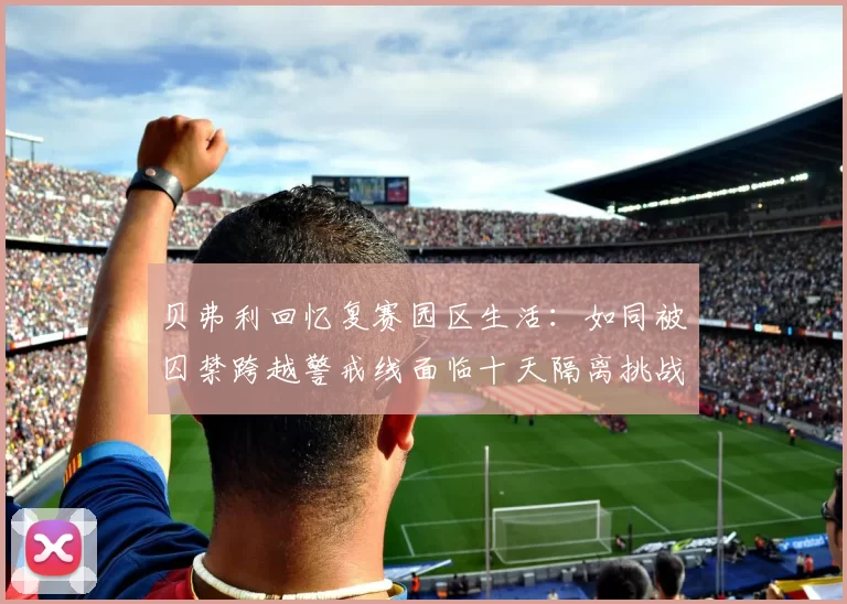 贝弗利回忆复赛园区生活：如同被囚禁跨越警戒线面临十天隔离挑战