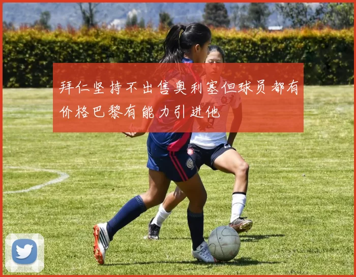 拜仁坚持不出售奥利塞但球员都有价格巴黎有能力引进他