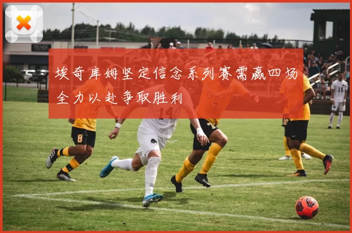 埃奇库姆坚定信念系列赛需赢四场全力以赴争取胜利