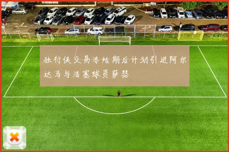 独行侠交易冻结期后计划引进阿尔达马与活塞球员萨瑟