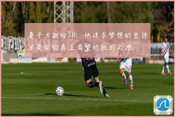 妻子力挺恰20：他追求梦想的坚持才是你们真正渴望的胜利之源