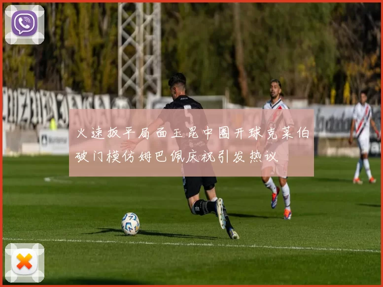 火速扳平局面玉昆中圈开球克莱伯破门模仿姆巴佩庆祝引发热议