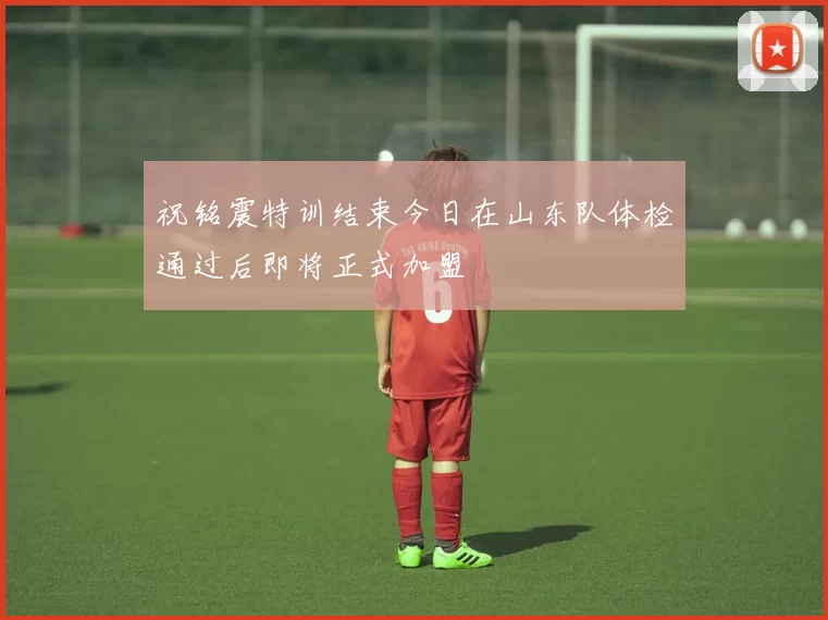 祝铭震特训结束今日在山东队体检通过后即将正式加盟