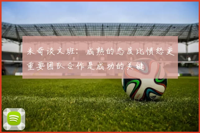 米奇谈文班：成熟的态度比愤怒更重要团队合作是成功的关键