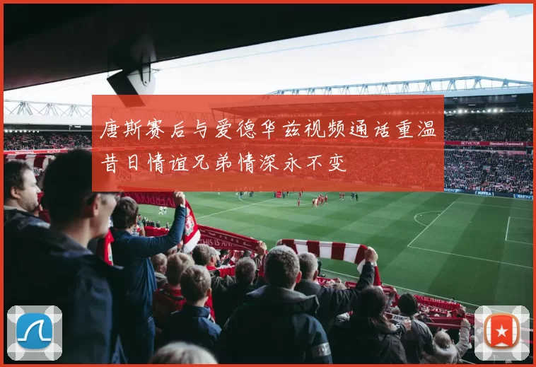 唐斯赛后与爱德华兹视频通话重温昔日情谊兄弟情深永不变