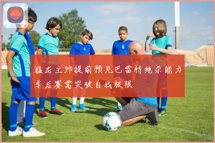 猛龙主帅提前预见巴雷特绝杀能力季后赛需突破自我极限