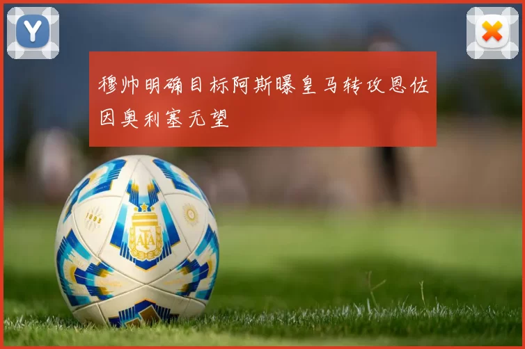 穆帅明确目标阿斯曝皇马转攻恩佐因奥利塞无望