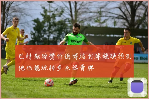 巴特勒称赞伦德博格打球强硬预测他也能玩转多米诺骨牌
