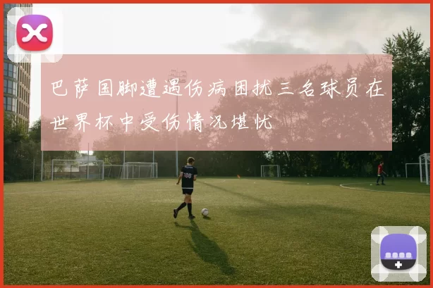 巴萨国脚遭遇伤病困扰三名球员在世界杯中受伤情况堪忧