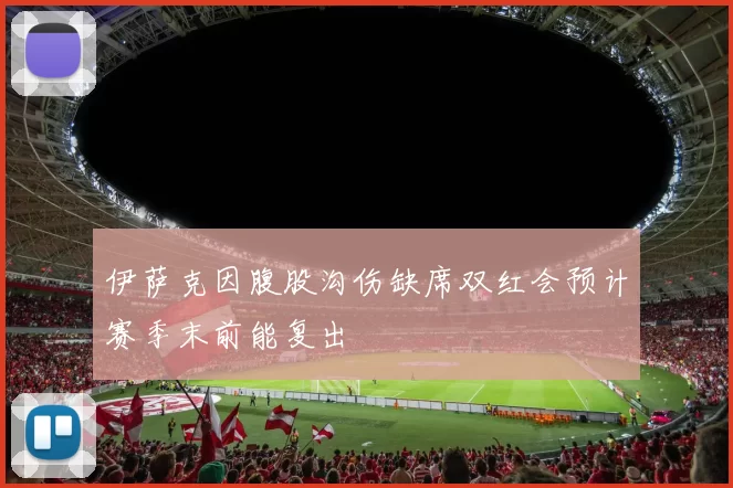伊萨克因腹股沟伤缺席双红会预计赛季末前能复出