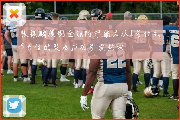 张镇麟展现全能防守能力从1号位到5号位的灵活应对引发热议