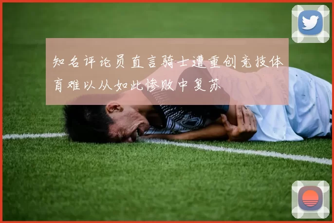 知名评论员直言骑士遭重创竞技体育难以从如此惨败中复苏