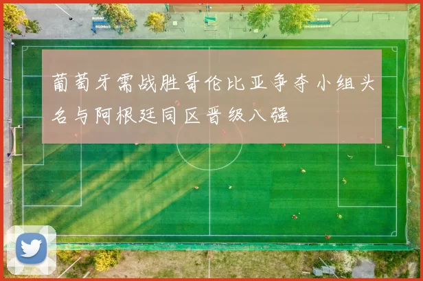 葡萄牙需战胜哥伦比亚争夺小组头名与阿根廷同区晋级八强