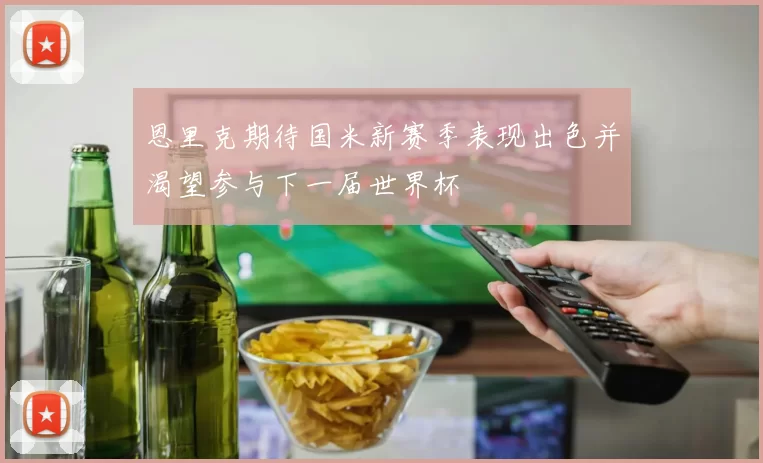 恩里克期待国米新赛季表现出色并渴望参与下一届世界杯