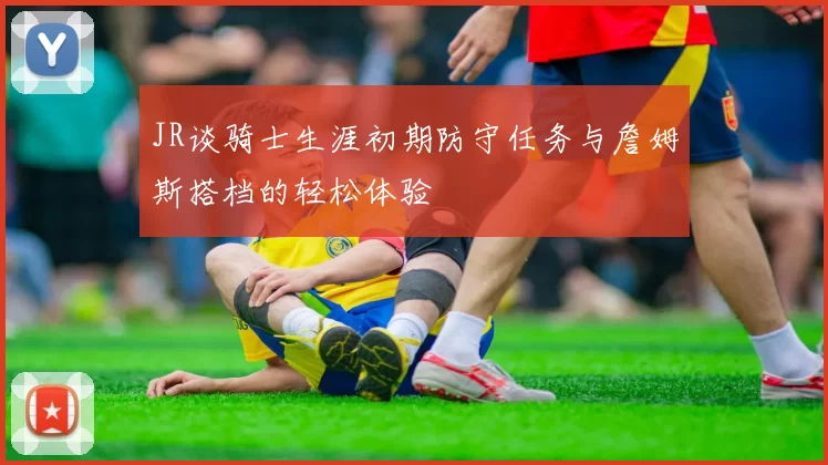 JR谈骑士生涯初期防守任务与詹姆斯搭档的轻松体验
