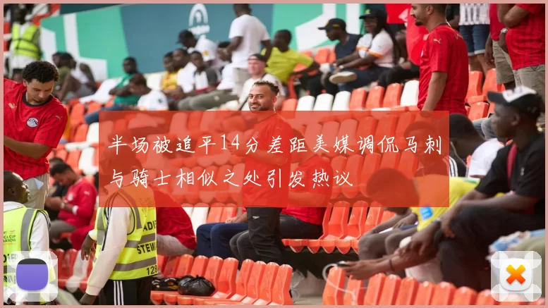 半场被追平14分差距美媒调侃马刺与骑士相似之处引发热议