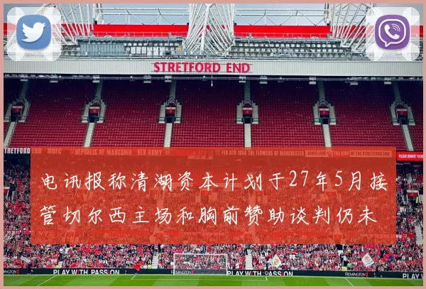 电讯报称清湖资本计划于27年5月接管切尔西主场和胸前赞助谈判仍未取得进展