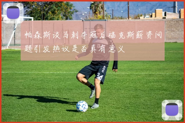 帕森斯谈马刺夺冠后福克斯薪资问题引发热议是否真有意义