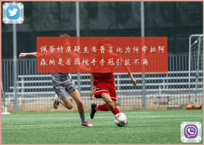 佩蒂特质疑克洛普言论为何牵扯阿森纳是否因枪手夺冠引发不满