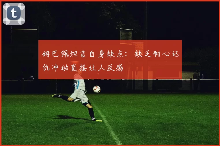 姆巴佩坦言自身缺点：缺乏耐心记仇冲动直接让人反感