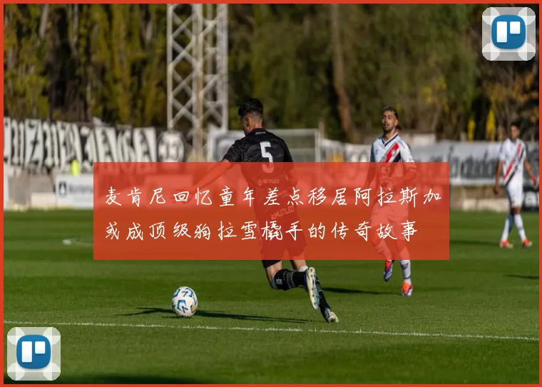 麦肯尼回忆童年差点移居阿拉斯加或成顶级狗拉雪橇手的传奇故事
