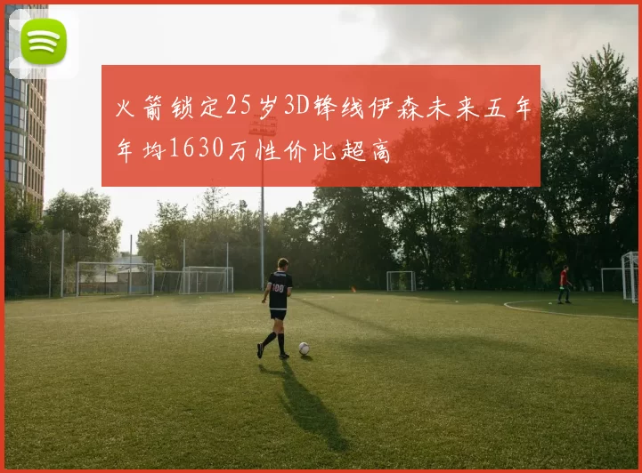 火箭锁定25岁3D锋线伊森未来五年年均1630万性价比超高