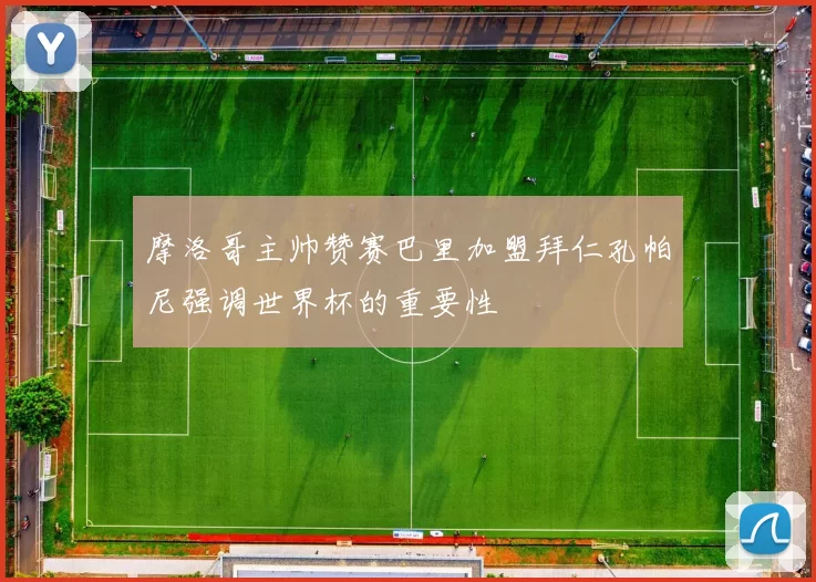 摩洛哥主帅赞赛巴里加盟拜仁孔帕尼强调世界杯的重要性