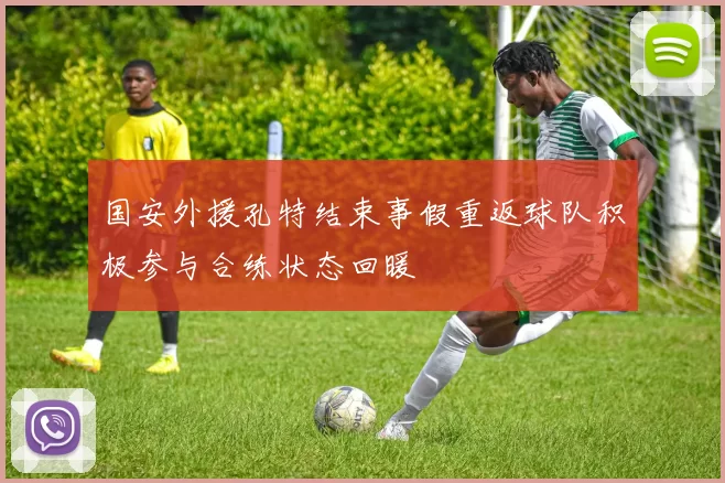 国安外援孔特结束事假重返球队积极参与合练状态回暖
