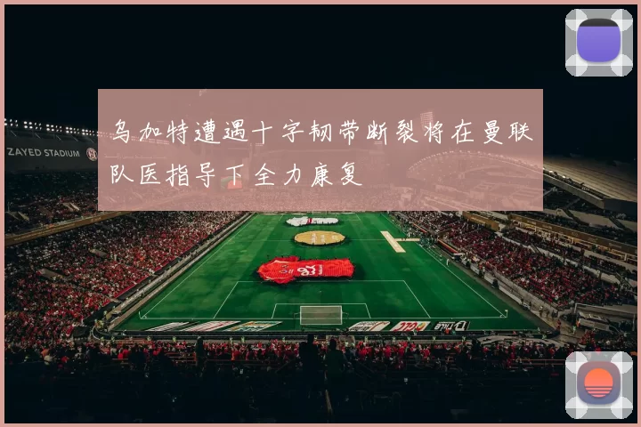 乌加特遭遇十字韧带断裂将在曼联队医指导下全力康复