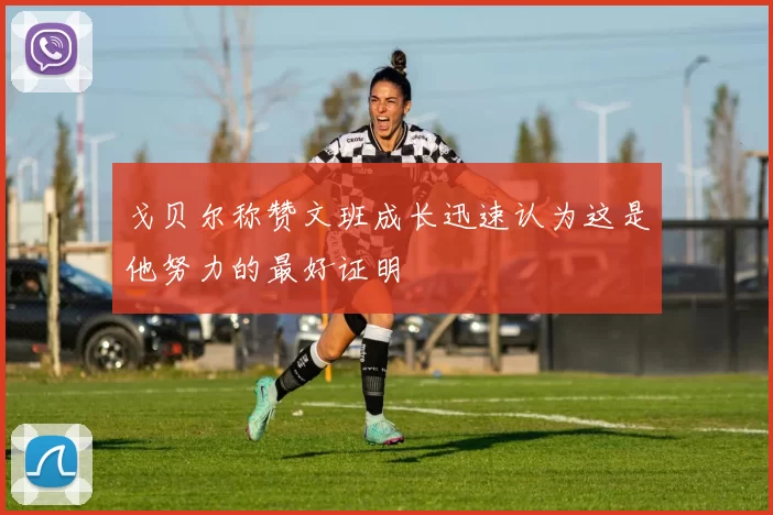 戈贝尔称赞文班成长迅速认为这是他努力的最好证明