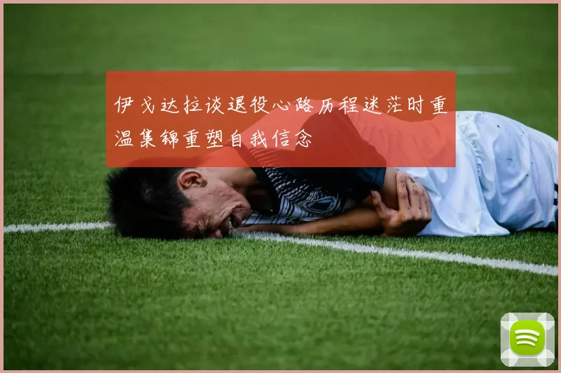 伊戈达拉谈退役心路历程迷茫时重温集锦重塑自我信念