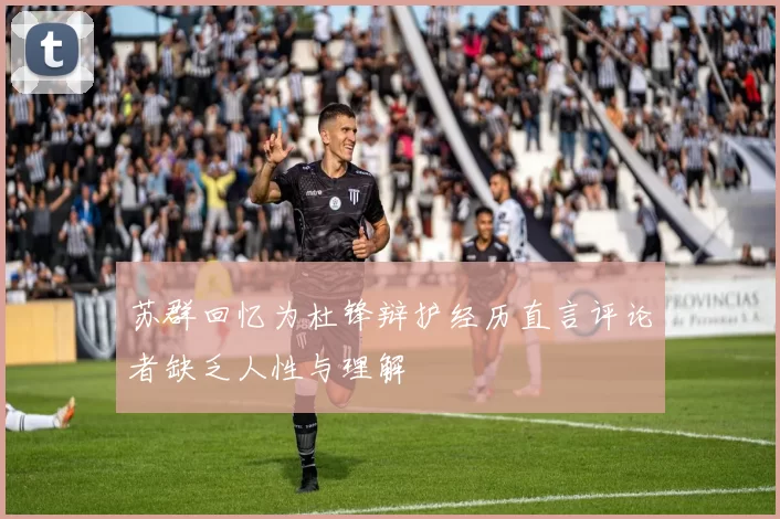 苏群回忆为杜锋辩护经历直言评论者缺乏人性与理解